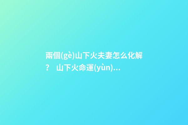 兩個(gè)山下火夫妻怎么化解？  山下火命運(yùn)如何